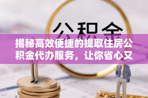 皇姑揭秘高效便捷的提取住房公积金代办服务，让你省心又省力