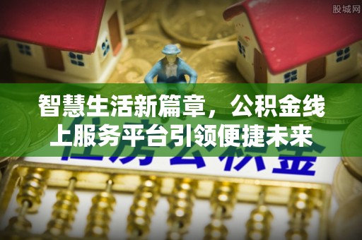 皇姑智慧生活新篇章，公积金线上服务平台引领便捷未来