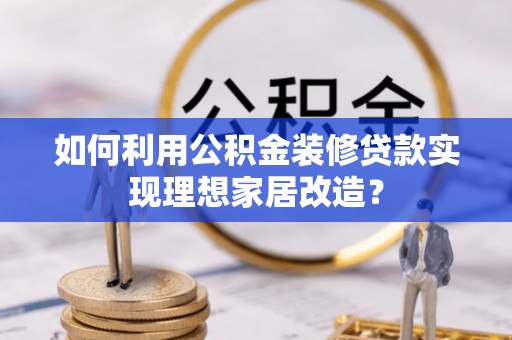 皇姑如何利用公积金装修贷款实现理想家居改造？