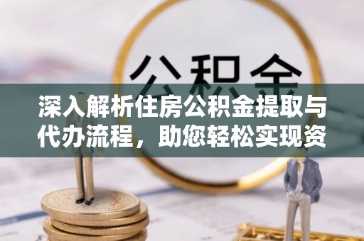 皇姑深入解析住房公积金提取与代办流程，助您轻松实现资金利用最大化