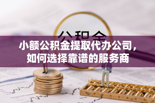 皇姑小额公积金提取代办公司，如何选择靠谱的服务商