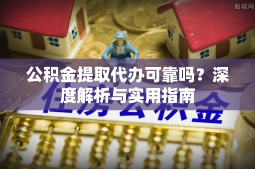 皇姑公积金提取代办可靠吗？深度解析与实用指南