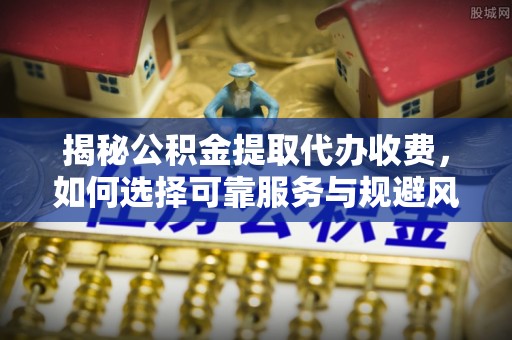 皇姑揭秘公积金提取代办收费，如何选择可靠服务与规避风险