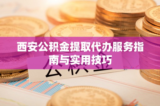皇姑西安公积金提取代办服务指南与实用技巧