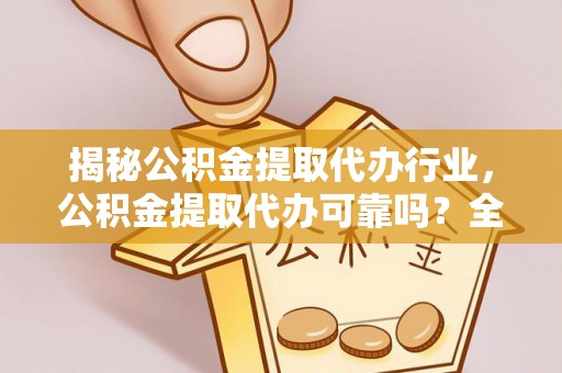皇姑揭秘公积金提取代办行业，公积金提取代办可靠吗？全面解析与风险规避