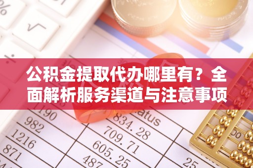 皇姑公积金提取代办哪里有？全面解析服务渠道与注意事项