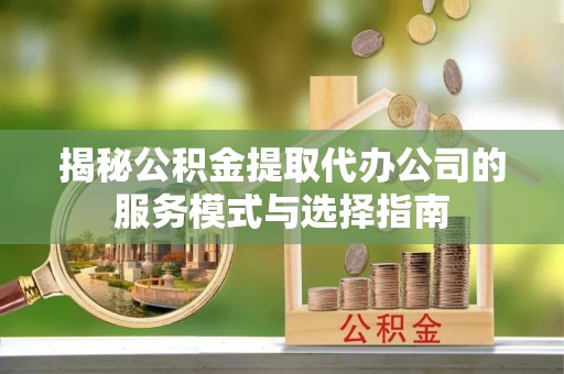 皇姑揭秘公积金提取代办公司的服务模式与选择指南