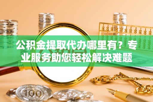 皇姑公积金提取代办哪里有？专业服务助您轻松解决难题