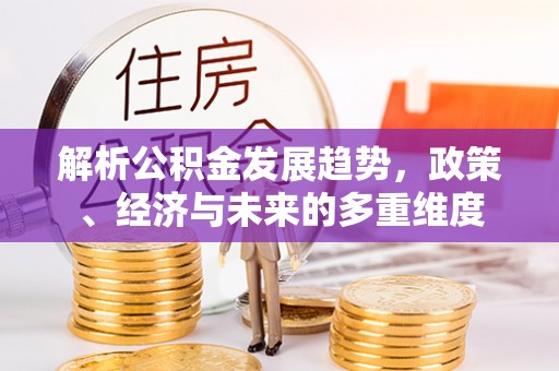 皇姑解析公积金发展趋势，政策、经济与未来的多重维度