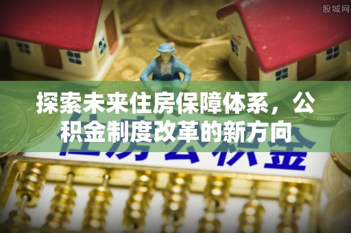 皇姑探索未来住房保障体系，公积金制度改革的新方向