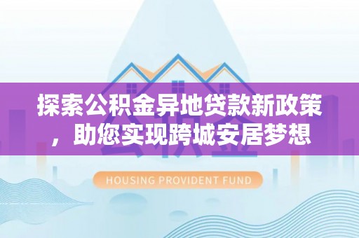 皇姑探索公积金异地贷款新政策，助您实现跨城安居梦想