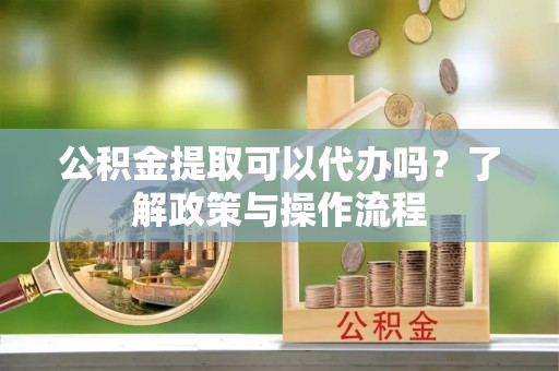 皇姑公积金提取可以代办吗？了解政策与操作流程