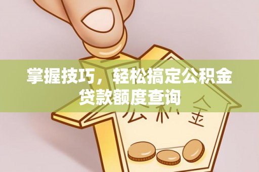 皇姑掌握技巧，轻松搞定公积金贷款额度查询