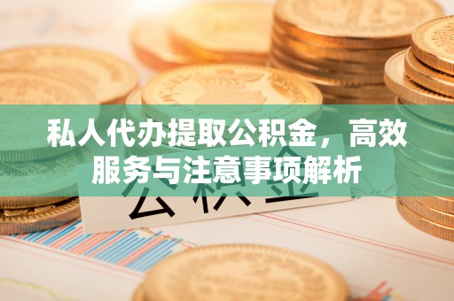 皇姑私人代办提取公积金，高效服务与注意事项解析