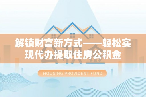 皇姑解锁财富新方式——轻松实现代办提取住房公积金