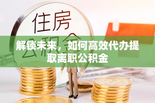 皇姑解锁未来，如何高效代办提取离职公积金