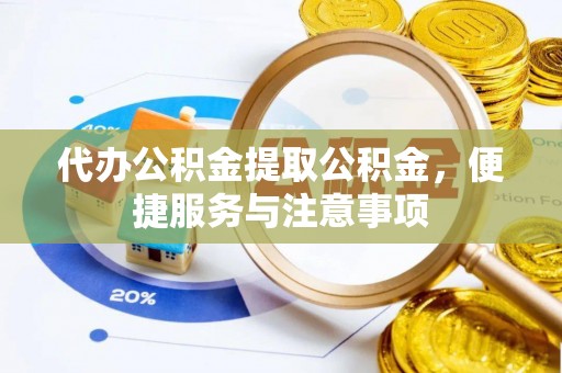皇姑代办公积金提取公积金，便捷服务与注意事项
