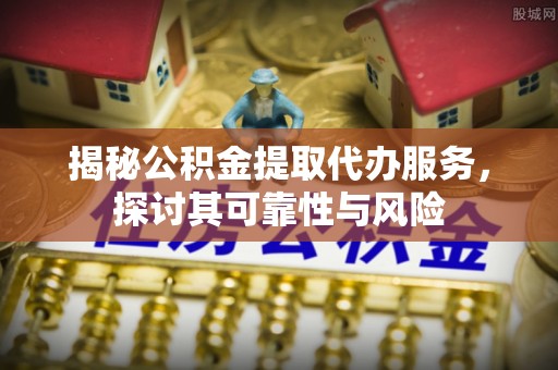 皇姑揭秘公积金提取代办服务，探讨其可靠性与风险