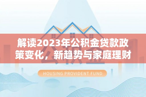 皇姑解读2023年公积金贷款政策变化，新趋势与家庭理财规划
