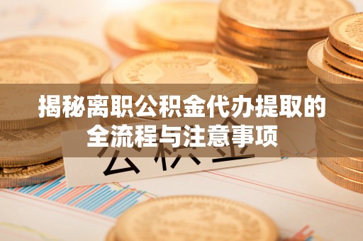 皇姑揭秘离职公积金代办提取的全流程与注意事项