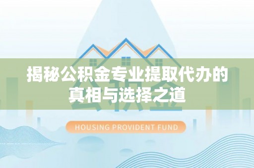 皇姑揭秘公积金专业提取代办的真相与选择之道