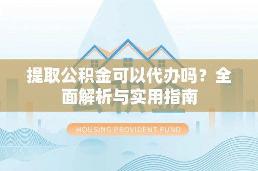 皇姑提取公积金可以代办吗？全面解析与实用指南