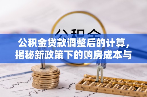 皇姑公积金贷款调整后的计算，揭秘新政策下的购房成本与规划策略