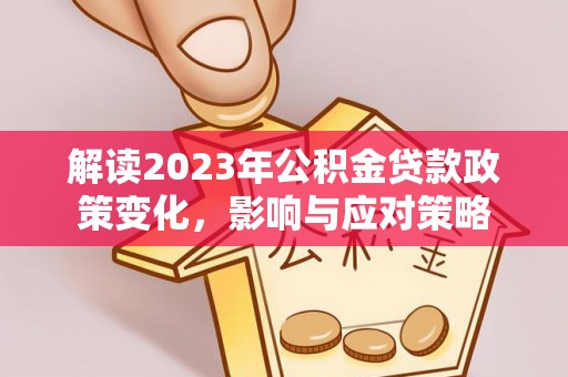 皇姑解读2023年公积金贷款政策变化，影响与应对策略