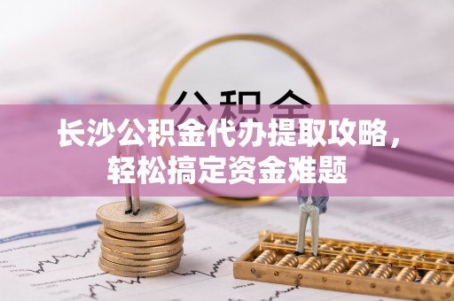 皇姑长沙公积金代办提取攻略，轻松搞定资金难题