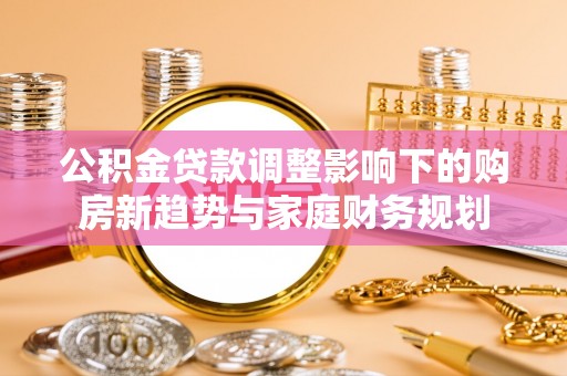 皇姑公积金贷款调整影响下的购房新趋势与家庭财务规划