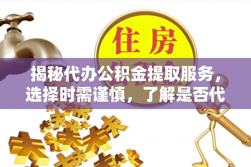 皇姑揭秘代办公积金提取服务，选择时需谨慎，了解是否代办公积金提取可靠吗？