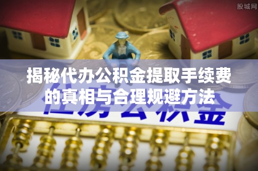 皇姑揭秘代办公积金提取手续费的真相与合理规避方法