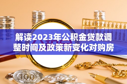 皇姑解读2023年公积金贷款调整时间及政策新变化对购房的影响
