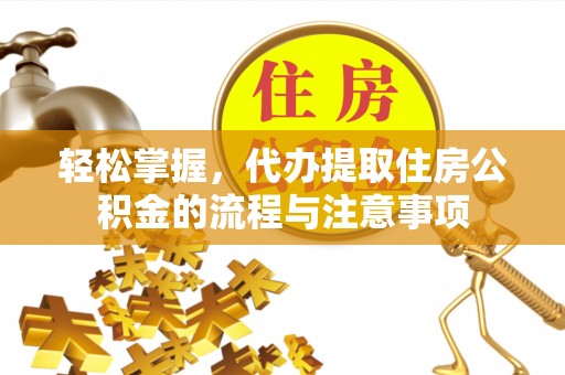 皇姑轻松掌握，代办提取住房公积金的流程与注意事项