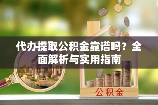 皇姑代办提取公积金靠谱吗？全面解析与实用指南