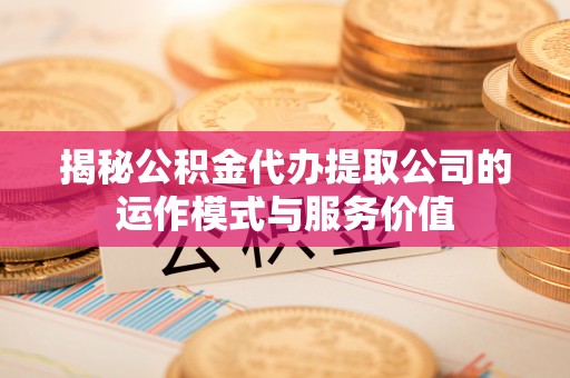 皇姑揭秘公积金代办提取公司的运作模式与服务价值