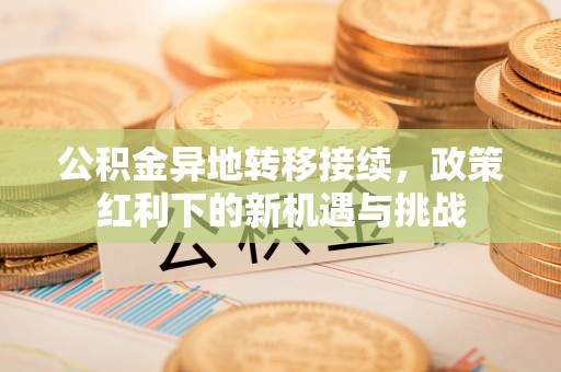 皇姑公积金异地转移接续，政策红利下的新机遇与挑战