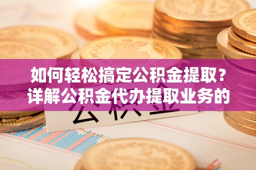 皇姑如何轻松搞定公积金提取？详解公积金代办提取业务的便捷之道