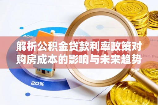 皇姑解析公积金贷款利率政策对购房成本的影响与未来趋势