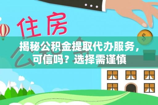 皇姑揭秘公积金提取代办服务，可信吗？选择需谨慎