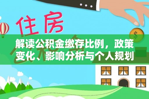 皇姑解读公积金缴存比例，政策变化、影响分析与个人规划