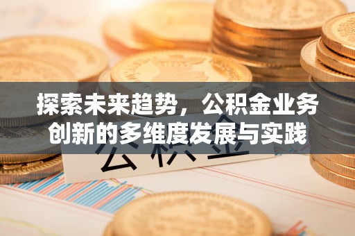 皇姑探索未来趋势，公积金业务创新的多维度发展与实践