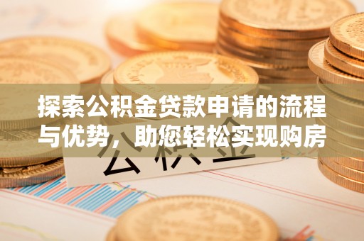 皇姑探索公积金贷款申请的流程与优势，助您轻松实现购房梦想