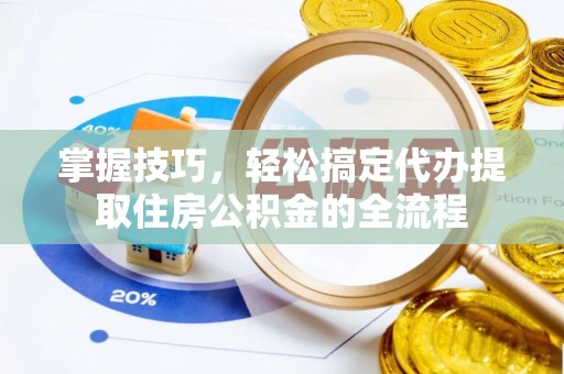 皇姑掌握技巧，轻松搞定代办提取住房公积金的全流程