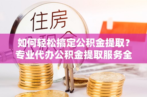 皇姑如何轻松搞定公积金提取？专业代办公积金提取服务全解析