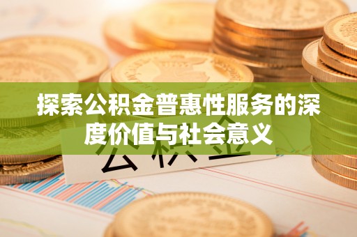 皇姑探索公积金普惠性服务的深度价值与社会意义