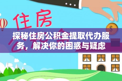 皇姑探秘住房公积金提取代办服务，解决你的困惑与疑虑
