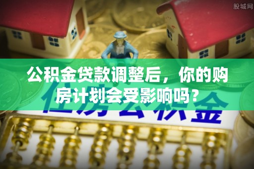 皇姑公积金贷款调整后，你的购房计划会受影响吗？