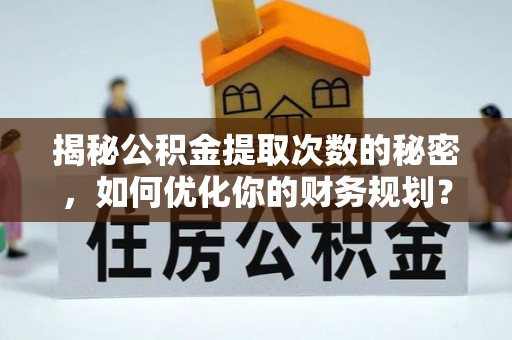 皇姑揭秘公积金提取次数的秘密，如何优化你的财务规划？