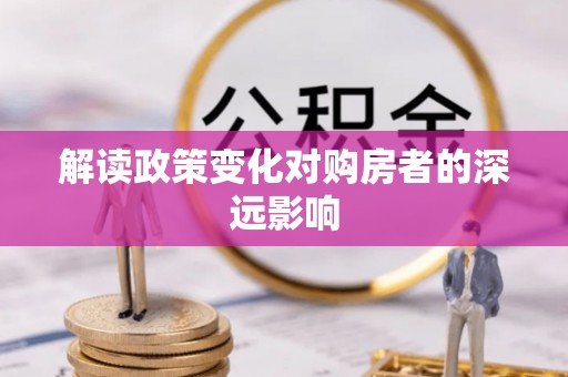 皇姑解读政策变化对购房者的深远影响